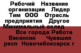 Рабочий › Название организации ­ Лидер Тим, ООО › Отрасль предприятия ­ Другое › Минимальный оклад ­ 14 000 - Все города Работа » Вакансии   . Чувашия респ.,Новочебоксарск г.